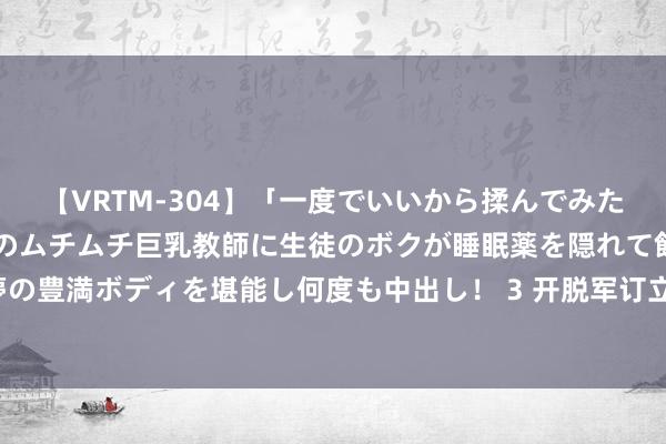 【VRTM-304】「一度でいいから揉んでみたい！」はち切れんばかりのムチムチ巨乳教師に生徒のボクが睡眠薬を隠れて飲ませて、夢の豊満ボディを堪能し何度も中出し！ 3 开脱军订立表态：要敢打就来，不要拿恫吓说事！