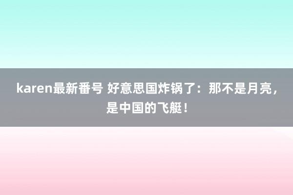 karen最新番号 好意思国炸锅了：那不是月亮，是中国的飞艇！