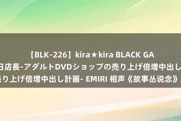 【BLK-226】kira★kira BLACK GAL 黒ギャル露出セクハラ1日店長-アダルトDVDショップの売り上げ倍増中出し計画- EMIRI 相声《故事丛说念》王文玉