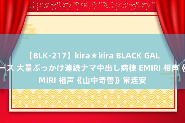 【BLK-217】kira★kira BLACK GAL黒ギャルご奉仕ナース 大量ぶっかけ連続ナマ中出し病棟 EMIRI 相声《山中奇兽》常连安