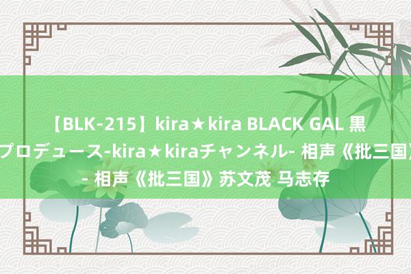 【BLK-215】kira★kira BLACK GAL 黒ギャル・EMIRIプロデュース-kira★kiraチャンネル- 相声《批三国》苏文茂 马志存