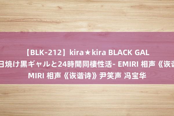 【BLK-212】kira★kira BLACK GAL レンタル痴女GAL-日焼け黒ギャルと24時間同棲性活- EMIRI 相声《诙谐诗》尹笑声 冯宝华