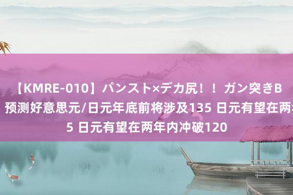 【KMRE-010】パンスト×デカ尻！！ガン突きBEST 麦格理：预测好意思元/日元年底前将涉及135 日元有望在两年内冲破120