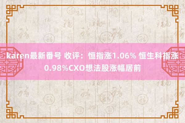 karen最新番号 收评：恒指涨1.06% 恒生科指涨0.98%CXO想法股涨幅居前