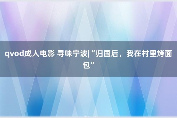 qvod成人电影 寻味宁波|“归国后，我在村里烤面包”