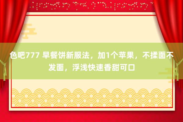 色吧777 早餐饼新服法，加1个苹果，不揉面不发面，浮浅快速香甜可口