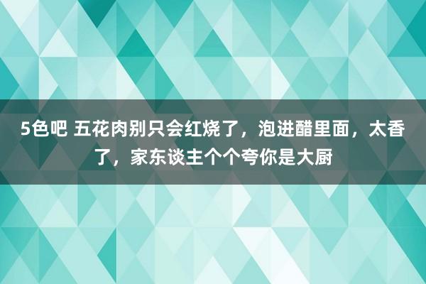 5色吧 五花肉别只会红烧了，泡进醋里面，太香了，家东谈主个个夸你是大厨