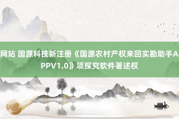 网站 国源科技新注册《国源农村产权来回实勘助手APPV1.0》项探究软件著述权