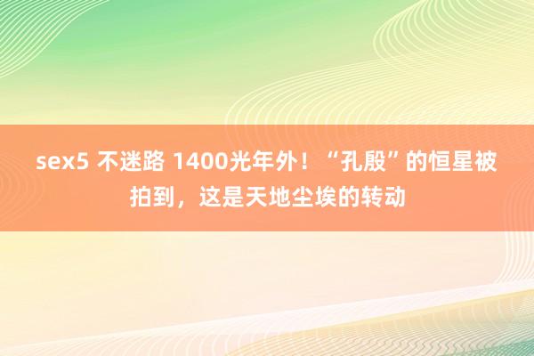 sex5 不迷路 1400光年外！“孔殷”的恒星被拍到，这是天地尘埃的转动