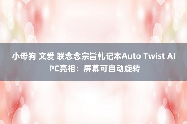 小母狗 文爱 联念念宗旨札记本Auto Twist AI PC亮相：屏幕可自动旋转