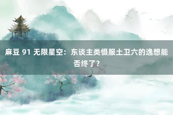 麻豆 91 无限星空：东谈主类慑服土卫六的逸想能否终了？