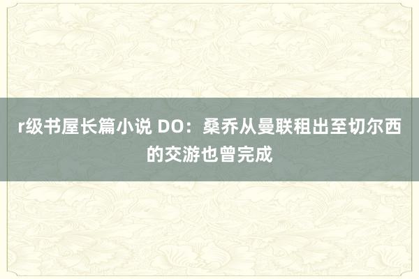 r级书屋长篇小说 DO：桑乔从曼联租出至切尔西的交游也曾完成