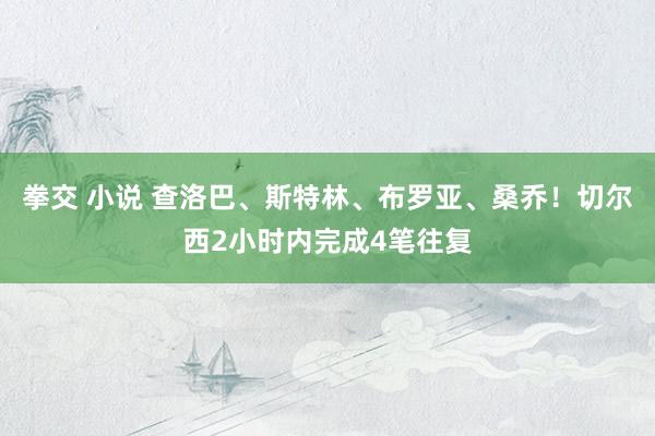 拳交 小说 查洛巴、斯特林、布罗亚、桑乔！切尔西2小时内完成4笔往复