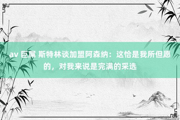 av 巨屌 斯特林谈加盟阿森纳：这恰是我所但愿的，对我来说是完满的采选