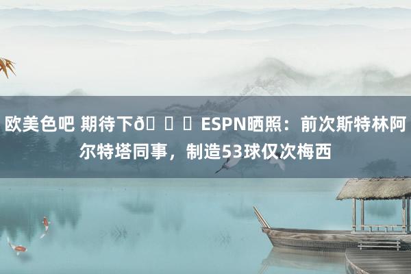 欧美色吧 期待下?ESPN晒照：前次斯特林阿尔特塔同事，制造53球仅次梅西