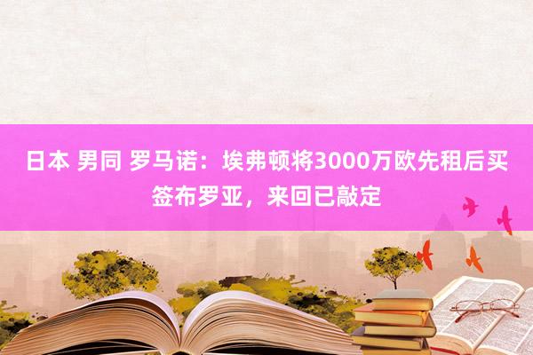 日本 男同 罗马诺：埃弗顿将3000万欧先租后买签布罗亚，来回已敲定