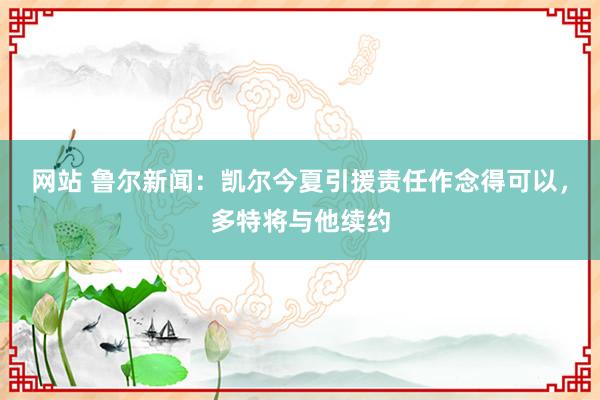 网站 鲁尔新闻：凯尔今夏引援责任作念得可以，多特将与他续约