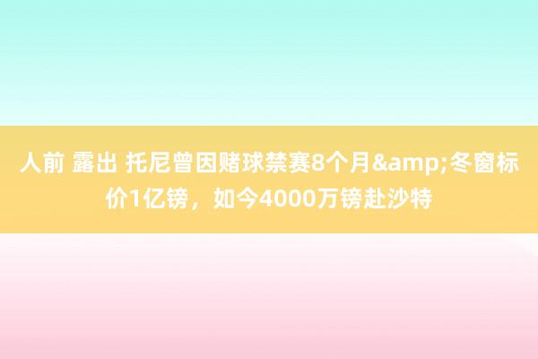 人前 露出 托尼曾因赌球禁赛8个月&冬窗标价1亿镑，如今4000万镑赴沙特