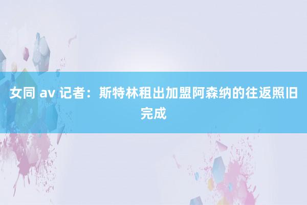 女同 av 记者：斯特林租出加盟阿森纳的往返照旧完成