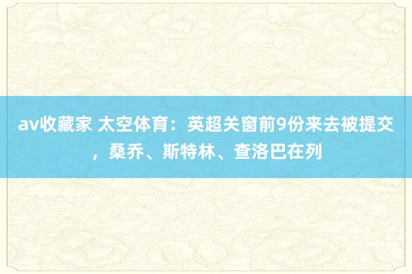 av收藏家 太空体育：英超关窗前9份来去被提交，桑乔、斯特林、查洛巴在列