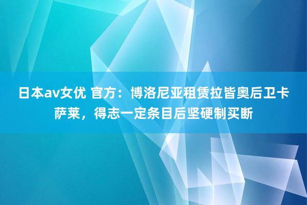 日本av女优 官方：博洛尼亚租赁拉皆奥后卫卡萨莱，得志一定条目后坚硬制买断