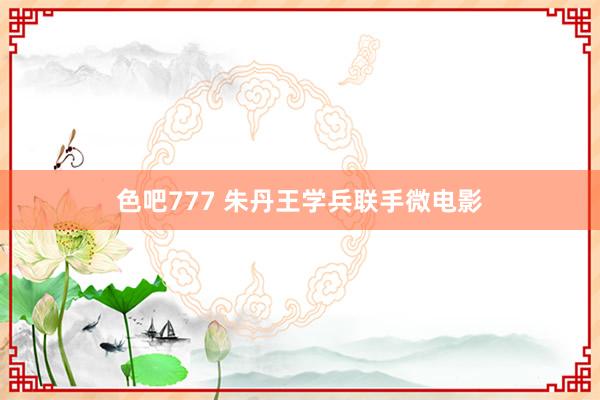 色吧777 朱丹王学兵联手微电影