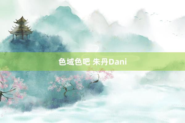 色域色吧 朱丹Dani