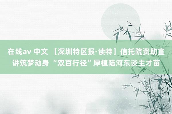 在线av 中文 ［深圳特区报·读特］信托院资助宣讲筑梦动身 “双百行径”厚植陆河东谈主才苗