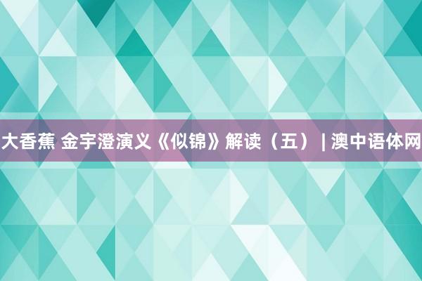 大香蕉 金宇澄演义《似锦》解读（五） | 澳中语体网