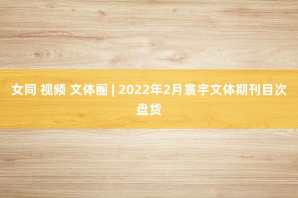 女同 视频 文体圈 | 2022年2月寰宇文体期刊目次盘货