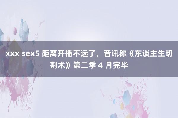 xxx sex5 距离开播不远了，音讯称《东谈主生切割术》第二季 4 月完毕