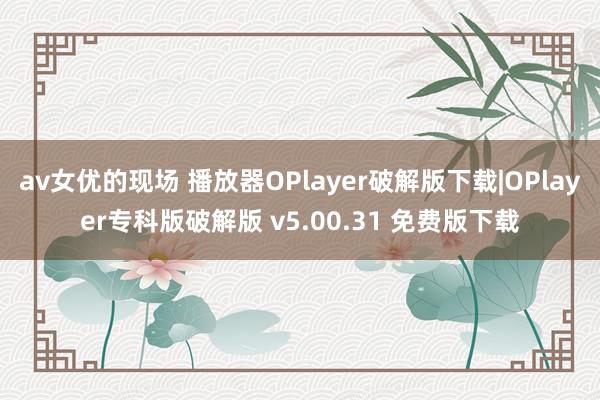 av女优的现场 播放器OPlayer破解版下载|OPlayer专科版破解版 v5.00.31 免费版下载