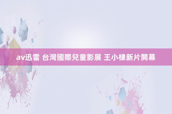 av迅雷 台灣國際兒童影展 王小棣新片開幕