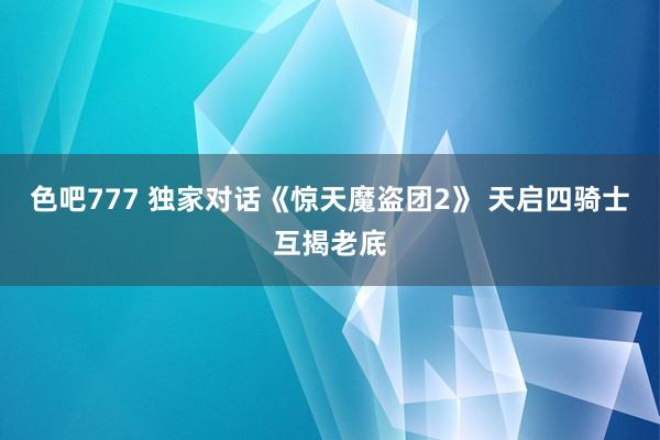 色吧777 独家对话《惊天魔盗团2》 天启四骑士互揭老底