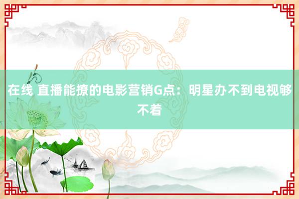 在线 直播能撩的电影营销G点：明星办不到电视够不着