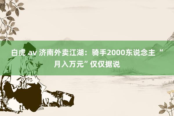 白虎 av 济南外卖江湖：骑手2000东说念主 “月入万元”仅仅据说