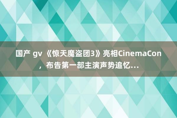 国产 gv 《惊天魔盗团3》亮相CinemaCon，布告第一部主演声势追忆…