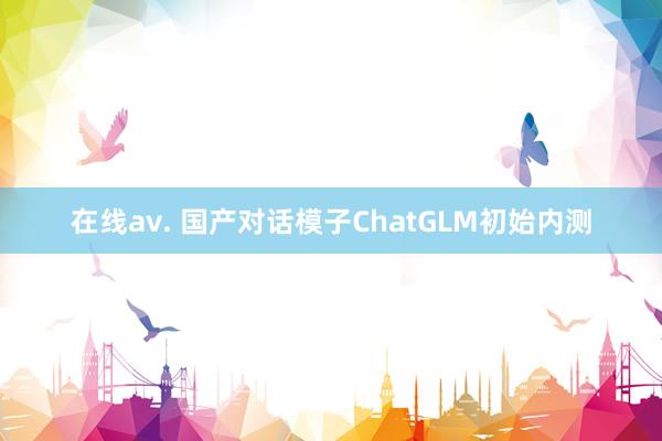 在线av. 国产对话模子ChatGLM初始内测