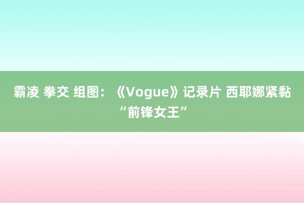 霸凌 拳交 组图：《Vogue》记录片 西耶娜紧黏“前锋女王”