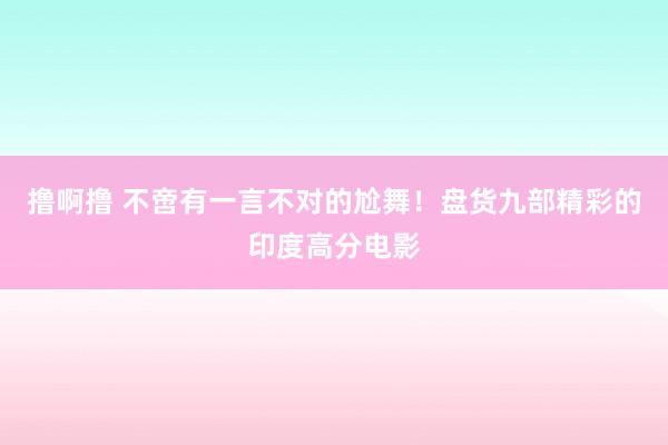 撸啊撸 不啻有一言不对的尬舞！盘货九部精彩的印度高分电影