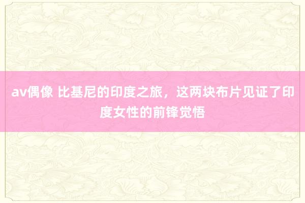 av偶像 比基尼的印度之旅，这两块布片见证了印度女性的前锋觉悟