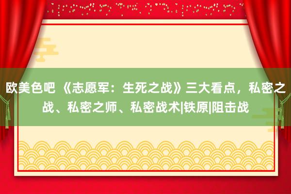 欧美色吧 《志愿军：生死之战》三大看点，私密之战、私密之师、私密战术|铁原|阻击战