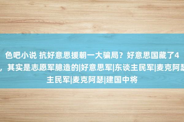 色吧小说 抗好意思援朝一大骗局？好意思国藏了41年的玄妙，其实是志愿军臆造的|好意思军|东谈主民军|麦克阿瑟|建国中将