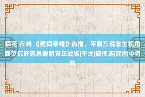 探花 在线 《窥伺枭雄》热播，平庸东说念主视角回望抗好意思援朝真正战场|干戈|窥伺连|建国中将