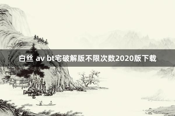 白丝 av bt宅破解版不限次数2020版下载