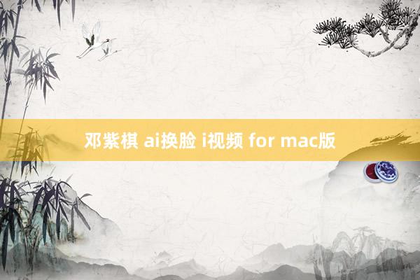 邓紫棋 ai换脸 i视频 for mac版