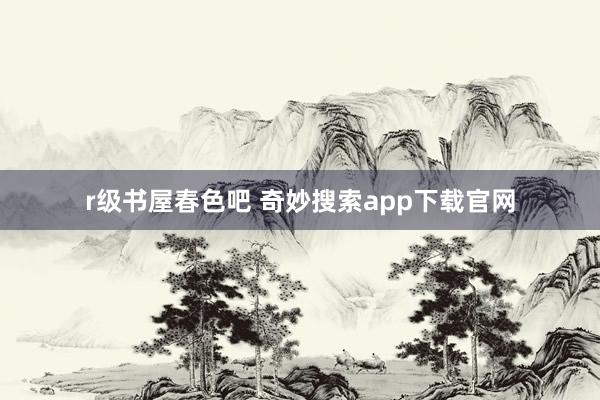 r级书屋春色吧 奇妙搜索app下载官网