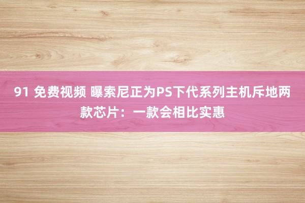 91 免费视频 曝索尼正为PS下代系列主机斥地两款芯片：一款会相比实惠