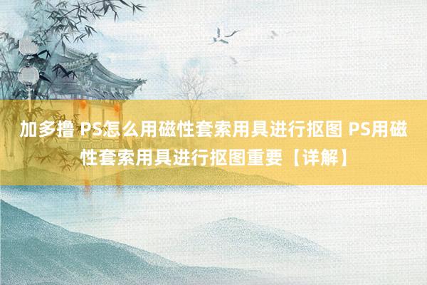 加多撸 PS怎么用磁性套索用具进行抠图 PS用磁性套索用具进行抠图重要【详解】