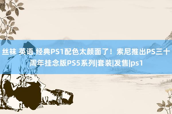 丝袜 英语 经典PS1配色太颜面了！索尼推出PS三十周年挂念版PS5系列|套装|发售|ps1